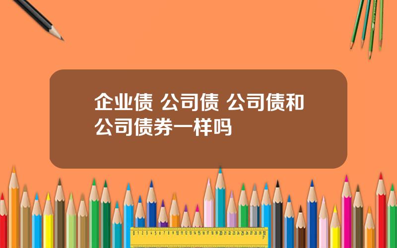 企业债 公司债 公司债和公司债券一样吗